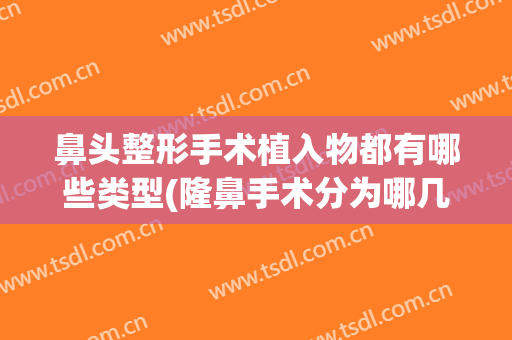 鼻头整形手术植入物都有哪些类型(隆鼻手术分为哪几种材料)