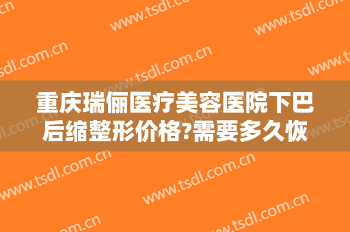 重庆瑞俪医疗美容医院下巴后缩整形价格?需要多久恢复?