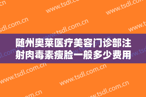 随州奥莱医疗美容门诊部注射肉毒素瘦脸一般多少费用?有哪些优势?