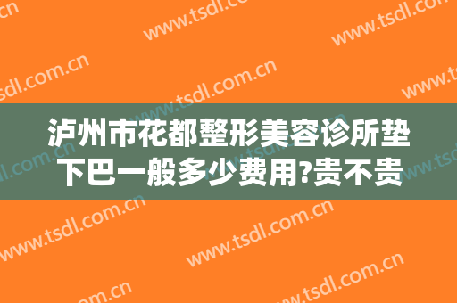 泸州市花都整形美容诊所垫下巴一般多少费用?贵不贵?(泸州花都整形医院)