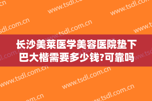 长沙美莱医学美容医院垫下巴大楷需要多少钱?可靠吗?(长沙美莱整形美容医院医生)