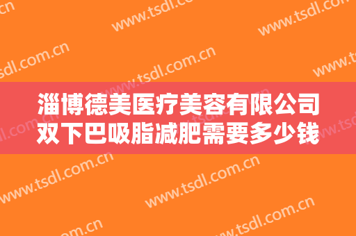 淄博德美医疗美容有限公司双下巴吸脂减肥需要多少钱?多长时间恢复?