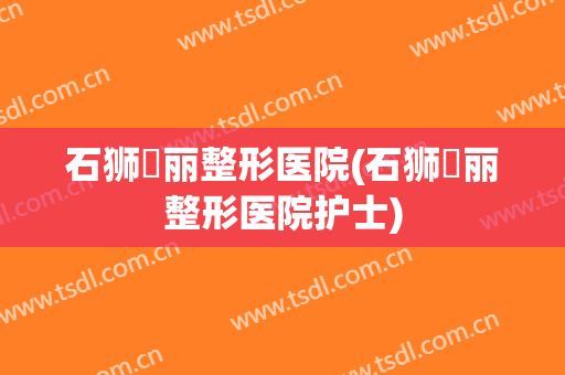 石狮栢丽整形医院(石狮栢丽整形医院护士)
