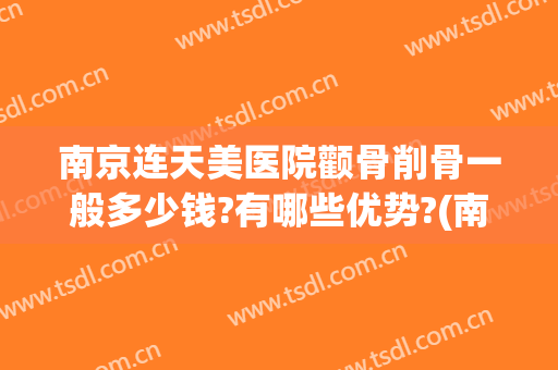 南京连天美医院颧骨削骨一般多少钱?有哪些优势?(南京颧骨整形多少钱)
