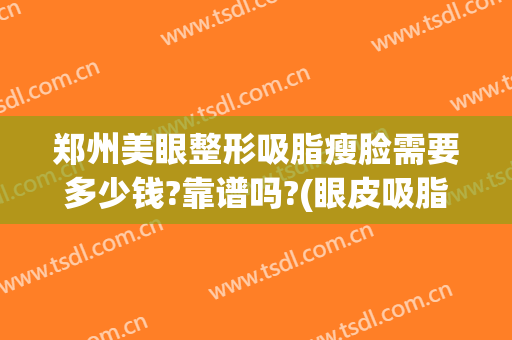 郑州美眼整形吸脂瘦脸需要多少钱?靠谱吗?(眼皮吸脂要多少钱)