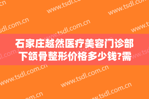 石家庄越然医疗美容门诊部下颌骨整形价格多少钱?需要多久恢复?(石家庄越然整形医院)