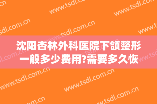 沈阳杏林外科医院下颌整形一般多少费用?需要多久恢复?(沈阳下颌角手术)