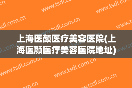 上海医颜医疗美容医院(上海医颜医疗美容医院地址)