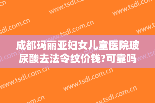 成都玛丽亚妇女儿童医院玻尿酸去法令纹价钱?可靠吗?(去法令纹玻尿酸多少钱)