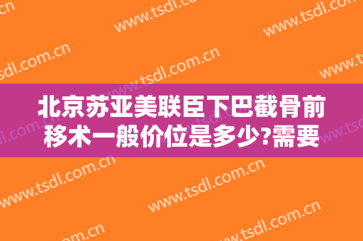 北京苏亚美联臣下巴截骨前移术一般价位是多少?需要多久恢复?