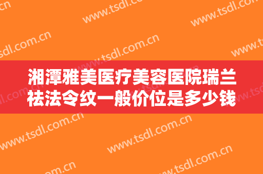 湘潭雅美医疗美容医院瑞兰祛法令纹一般价位是多少钱?多长时间恢复?