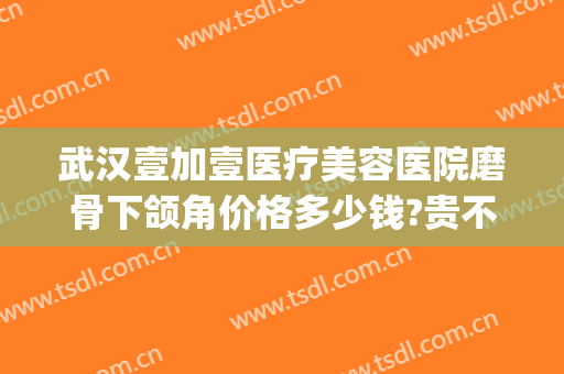 武汉壹加壹医疗美容医院磨骨下颌角价格多少钱?贵不贵?(磨下颌骨要多少钱)