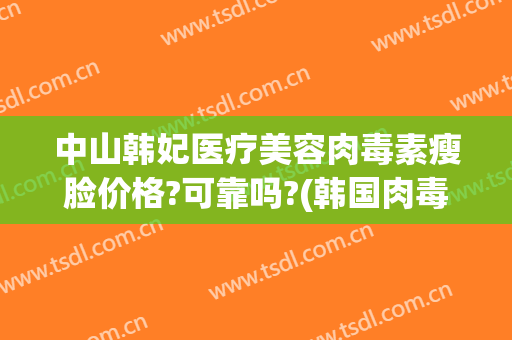 中山韩妃医疗美容肉毒素瘦脸价格?可靠吗?(韩国肉毒素瘦脸针多少钱)