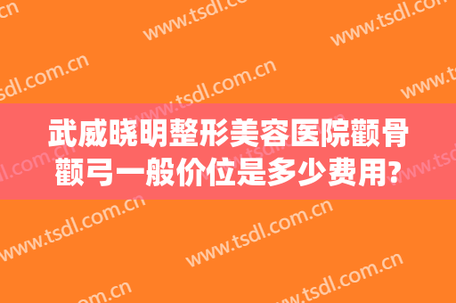 武威晓明整形美容医院颧骨颧弓一般价位是多少费用?好不好?(武威整容医院哪家好)