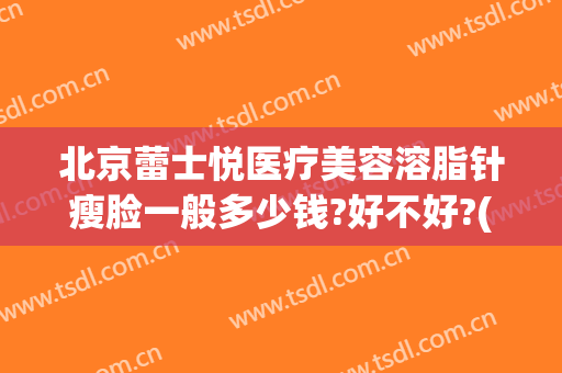 北京蕾士悦医疗美容溶脂针瘦脸一般多少钱?好不好?(瘦脸溶脂针的价格)