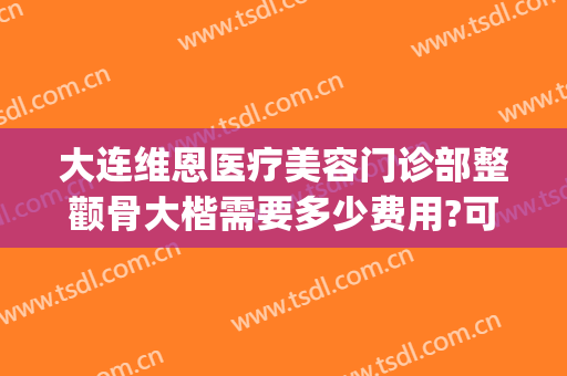大连维恩医疗美容门诊部整颧骨大楷需要多少费用?可靠吗?(大连维恩整形医院怎么样)