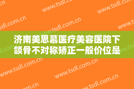 济南美思慕医疗美容医院下颌骨不对称矫正一般价位是多少费用?怎么样?