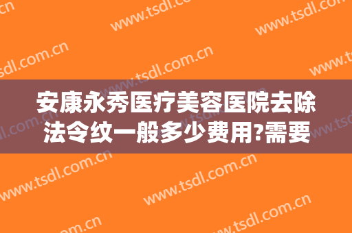 安康永秀医疗美容医院去除法令纹一般多少费用?需要多久恢复?(医院去除法令纹要多少钱)