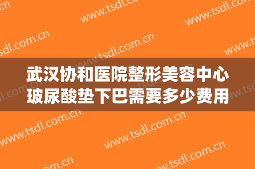 武汉协和医院整形美容中心玻尿酸垫下巴需要多少费用?靠谱吗?(垫下巴打玻尿酸价格)