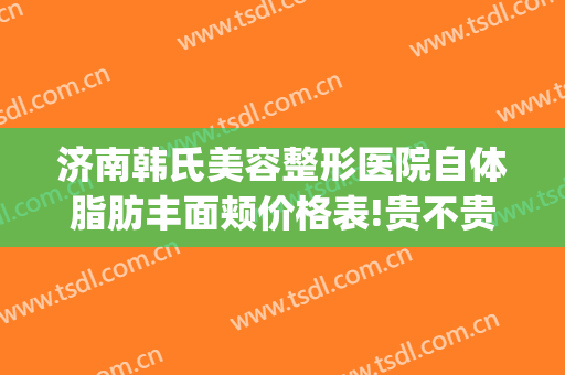 济南韩氏美容整形医院自体脂肪丰面颊价格表!贵不贵?(韩式整形医院 济南)
