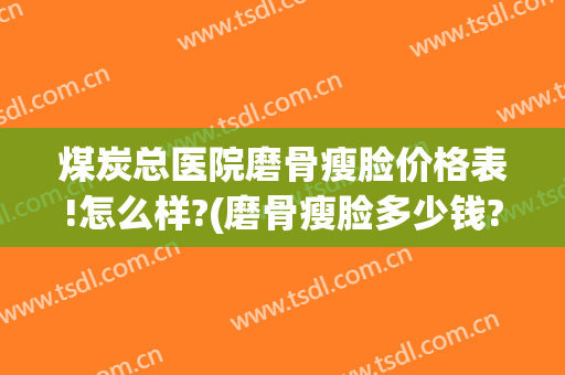 煤炭总医院磨骨瘦脸价格表!怎么样?(磨骨瘦脸多少钱?)