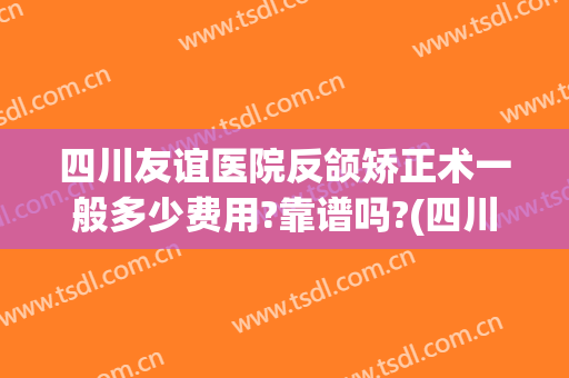 四川友谊医院反颌矫正术一般多少费用?靠谱吗?(四川正颌手术)