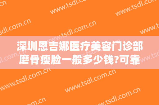 深圳恩吉娜医疗美容门诊部磨骨瘦脸一般多少钱?可靠吗?(恩吉娜整形医院)
