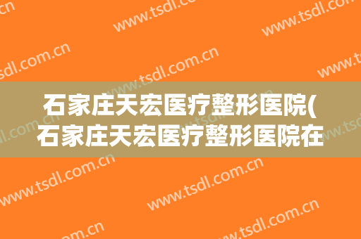 石家庄天宏医疗整形医院(石家庄天宏医疗整形医院在哪)