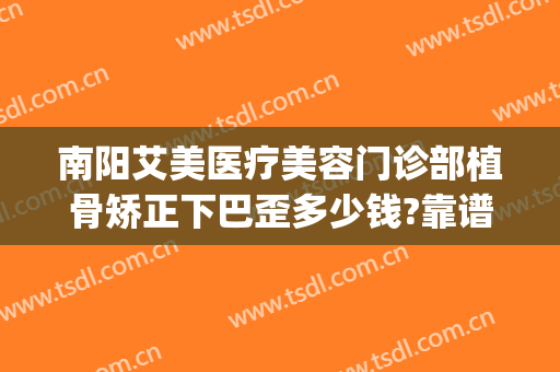 南阳艾美医疗美容门诊部植骨矫正下巴歪多少钱?靠谱吗?(南阳市艾美医疗美容医院咋样)