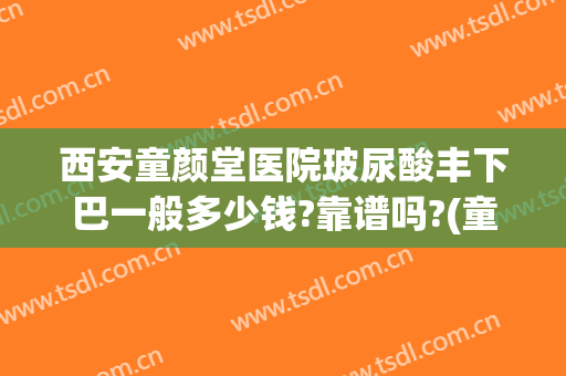 西安童颜堂医院玻尿酸丰下巴一般多少钱?靠谱吗?(童颜玻尿酸好吗)