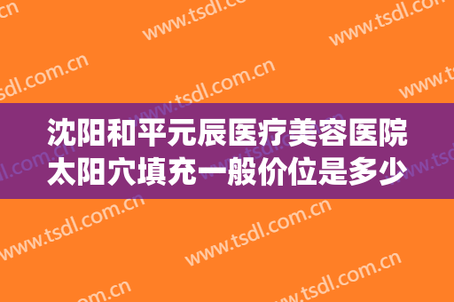 沈阳和平元辰医疗美容医院太阳穴填充一般价位是多少费用?靠谱吗?(沈阳元辰整形医院地址)