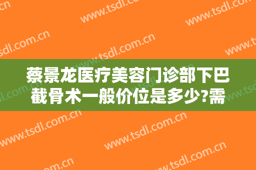 蔡景龙医疗美容门诊部下巴截骨术一般价位是多少?需要多久恢复?