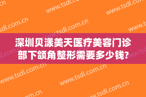 深圳贝漾美天医疗美容门诊部下颌角整形需要多少钱?贵不贵?(深圳贝漾美天医院正规吗)
