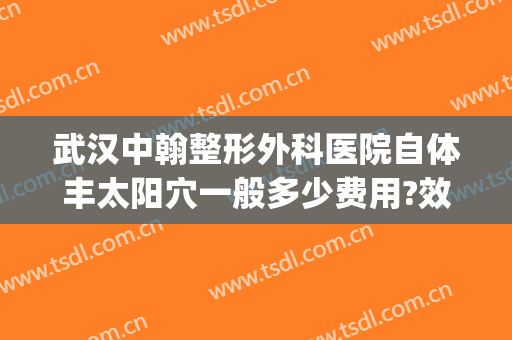 武汉中翰整形外科医院自体丰太阳穴一般多少费用?效果怎么样?(武汉中翰整形外科医院正规吗)