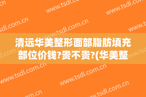 清远华美整形面部脂肪填充部位价钱?贵不贵?(华美整形吸脂)