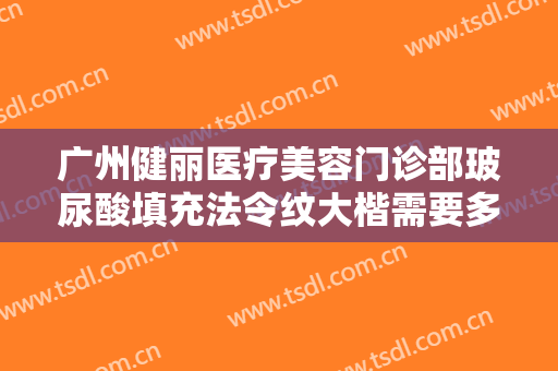 广州健丽医疗美容门诊部玻尿酸填充法令纹大楷需要多少钱?效果怎么样?