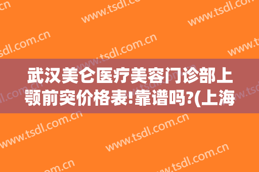 武汉美仑医疗美容门诊部上颚前突价格表!靠谱吗?(上海武夷路美仑整形医院)