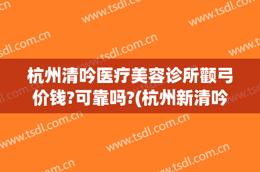 杭州清吟医疗美容诊所颧弓价钱?可靠吗?(杭州新清吟医疗美容医院怎么样)