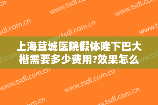 上海茸城医院假体隆下巴大楷需要多少费用?效果怎么样?