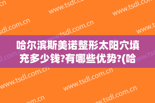 哈尔滨斯美诺整形太阳穴填充多少钱?有哪些优势?(哈尔滨斯美诺整形怎么样)