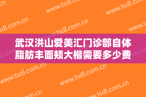 武汉洪山爱美汇门诊部自体脂肪丰面颊大楷需要多少费用?多长时间恢复?