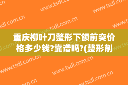 重庆柳叶刀整形下颌前突价格多少钱?靠谱吗?(整形削骨下颚多少钱)