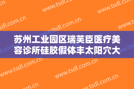 苏州工业园区瑞芙臣医疗美容诊所硅胶假体丰太阳穴大楷需要多少费用?需要多久恢复?