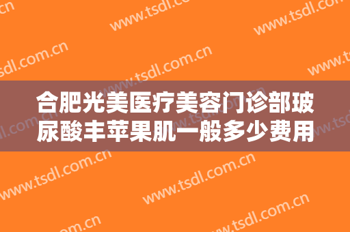 合肥光美医疗美容门诊部玻尿酸丰苹果肌一般多少费用?需要多久恢复?