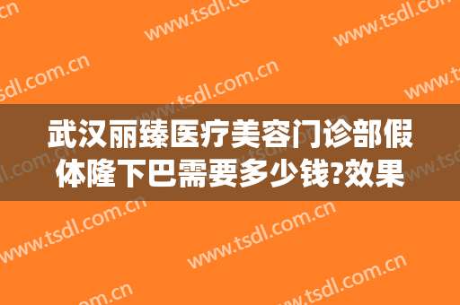 武汉丽臻医疗美容门诊部假体隆下巴需要多少钱?效果怎么样?(武汉臻美整形医院)