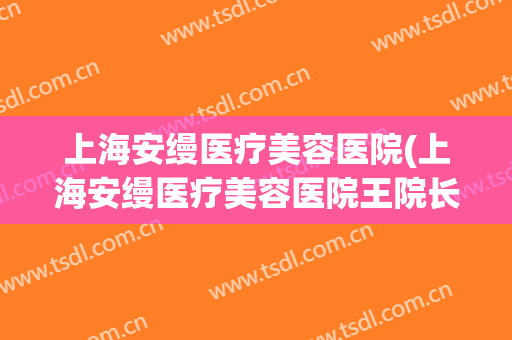 上海安缦医疗美容医院(上海安缦医疗美容医院王院长)