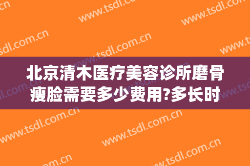 北京清木医疗美容诊所磨骨瘦脸需要多少费用?多长时间恢复?(磨骨瘦脸多少钱呢)