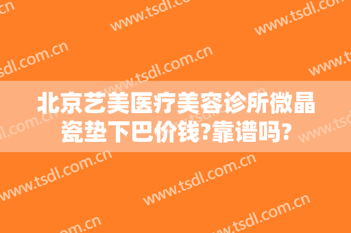 北京艺美医疗美容诊所微晶瓷垫下巴价钱?靠谱吗?