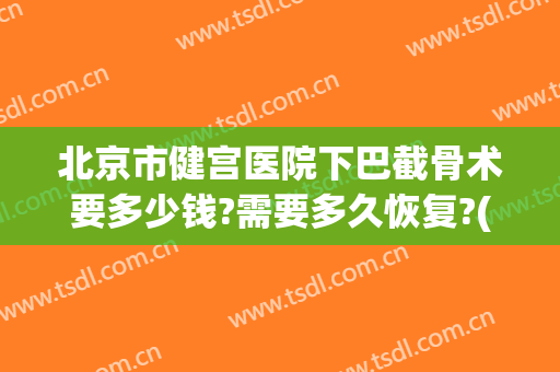 北京市健宫医院下巴截骨术要多少钱?需要多久恢复?(脸部截骨矫正手术多少钱)
