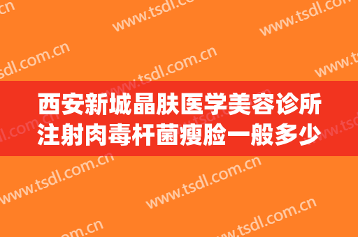 西安新城晶肤医学美容诊所注射肉毒杆菌瘦脸一般多少费用?怎么样?(西安晶肤医疗美容医院招聘)